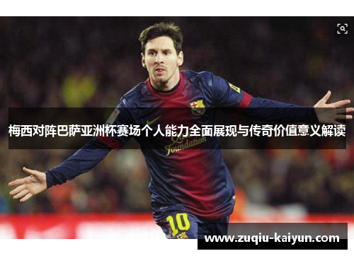 梅西对阵巴萨亚洲杯赛场个人能力全面展现与传奇价值意义解读