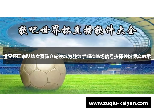 世界杯国家队热身赛阵容轮换成为胜负手解读临场信号抉择关键博弈启示
