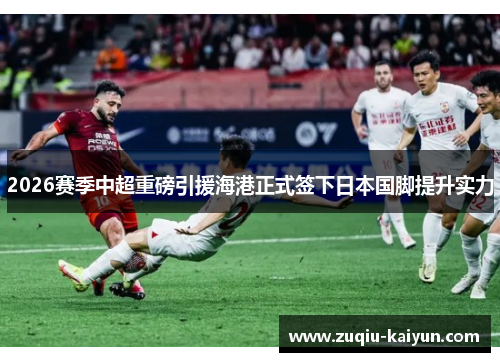 2026赛季中超重磅引援海港正式签下日本国脚提升实力