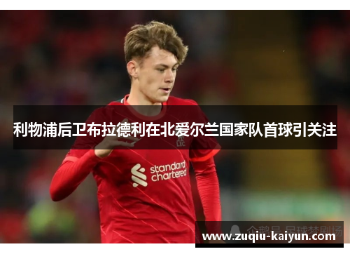 利物浦后卫布拉德利在北爱尔兰国家队首球引关注