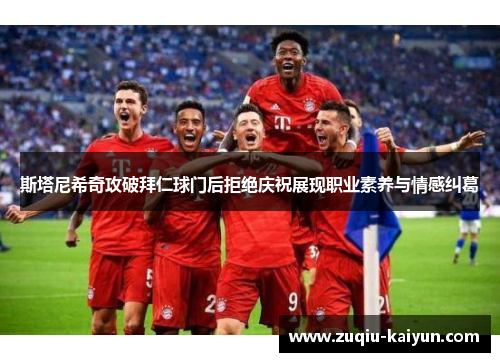 斯塔尼希奇攻破拜仁球门后拒绝庆祝展现职业素养与情感纠葛 斯塔尼希奇攻破拜仁球门后拒绝庆祝展现职业素养与情感纠葛