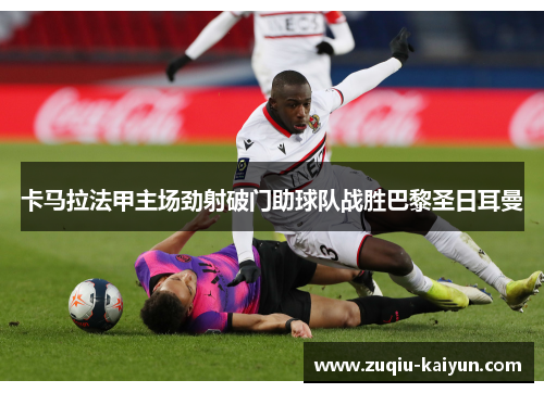 卡马拉法甲主场劲射破门助球队战胜巴黎圣日耳曼 卡马拉法甲主场劲射破门助球队战胜巴黎圣日耳曼
