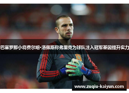 巴塞罗那小将费尔明·洛佩斯称弗里克为球队注入冠军基因提升实力