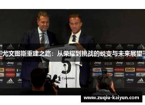 尤文图斯重建之路:从荣耀到挑战的蜕变与未来展望 尤文图斯重建之路:从荣耀到挑战的蜕变与未来展望