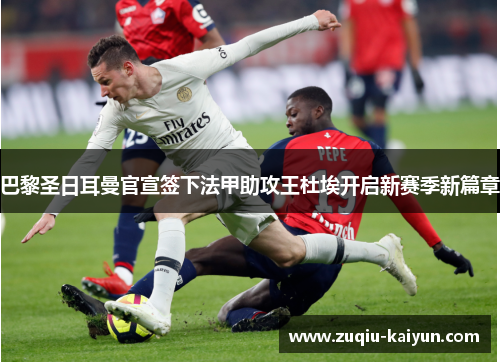 巴黎圣日耳曼官宣签下法甲助攻王杜埃开启新赛季新篇章 巴黎圣日耳曼官宣签下法甲助攻王杜埃开启新赛季新篇章