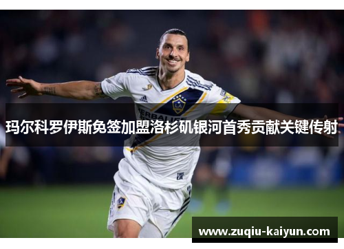 玛尔科罗伊斯免签加盟洛杉矶银河首秀贡献关键传射
