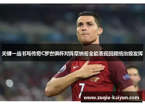 关键一战书写传奇C罗世俱杯对阵摩纳哥全能表现回顾统治级发挥