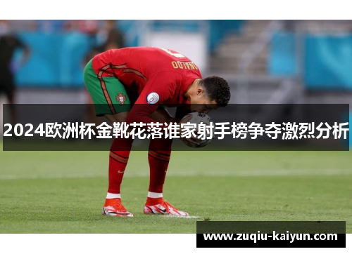 2024欧洲杯金靴花落谁家射手榜争夺激烈分析 2024欧洲杯金靴花落谁家射手榜争夺激烈分析