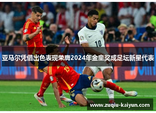 亚马尔凭借出色表现荣膺2024年金童奖成足坛新星代表 亚马尔凭借出色表现荣膺2024年金童奖成足坛新星代表