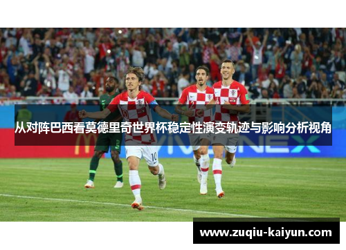 从对阵巴西看莫德里奇世界杯稳定性演变轨迹与影响分析视角 从对阵巴西看莫德里奇世界杯稳定性演变轨迹与影响分析视角