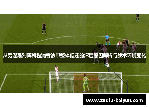从努涅斯对阵利物浦看法甲整体低迷的深层原因解析与战术环境变化 从努涅斯对阵利物浦看法甲整体低迷的深层原因解析与战术环境变化