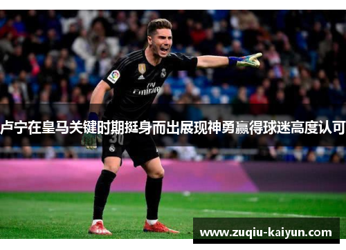 卢宁在皇马关键时期挺身而出展现神勇赢得球迷高度认可