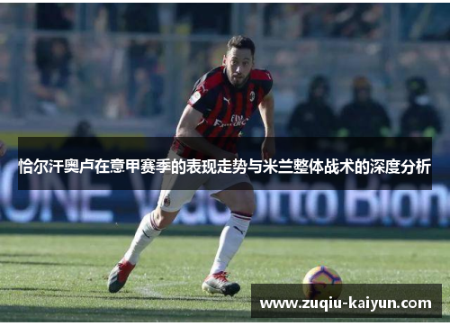 恰尔汗奥卢在意甲赛季的表现走势与米兰整体战术的深度分析 恰尔汗奥卢在意甲赛季的表现走势与米兰整体战术的深度分析
