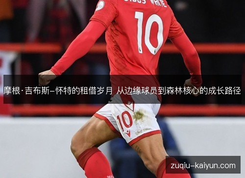 摩根·吉布斯-怀特的租借岁月 从边缘球员到森林核心的成长路径